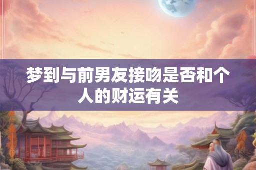 梦到与前男友接吻是否和个人的财运有关 梦到与前男友接吻是否和个人的财运有关