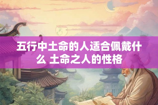五行中土命的人适合佩戴什么 土命之人的性格