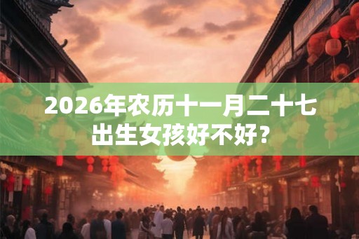 2026年农历十一月二十七出生女孩好不好？