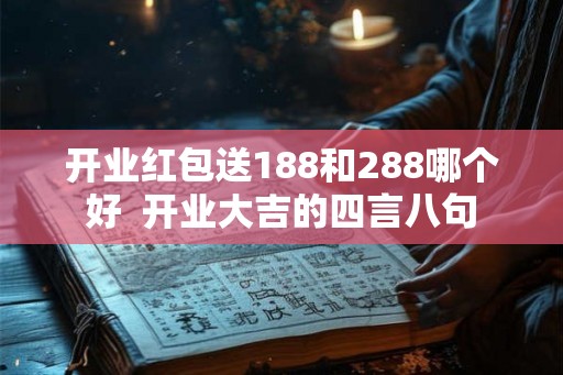 开业红包送188和288哪个好  开业大吉的四言八句