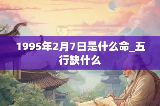 1995年2月7日是什么命_五行缺什么