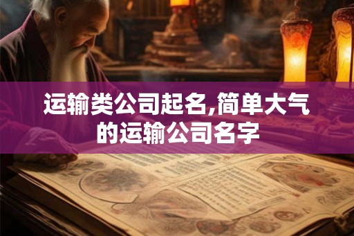 运输类公司起名,简单大气的运输公司名字 运输类公司起名,简单大气的运输公司名字