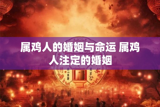 属鸡人的婚姻与命运 属鸡人注定的婚姻