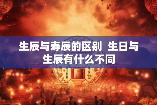 生辰与寿辰的区别  生日与生辰有什么不同