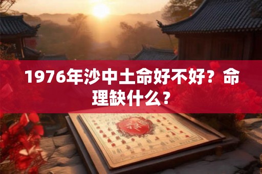 1976年沙中土命好不好？命理缺什么？
