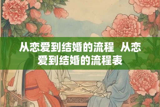 从恋爱到结婚的流程  从恋爱到结婚的流程表