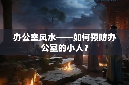 办公室风水——如何预防办公室的小人? 办公室风水——如何预防办公室的小人?