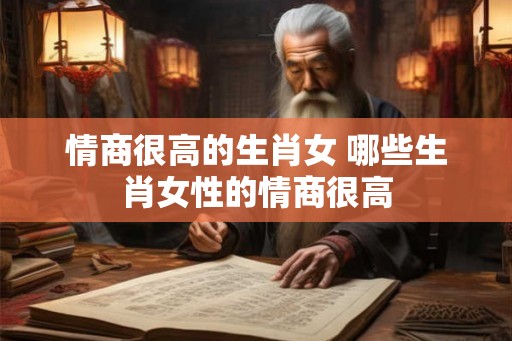 情商很高的生肖女 哪些生肖女性的情商很高