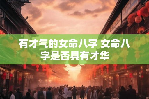 有才气的女命八字 女命八字是否具有才华