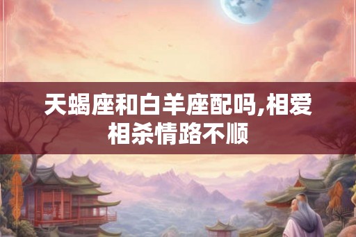 天蝎座和白羊座配吗,相爱相杀情路不顺