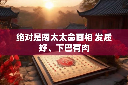 绝对是阔太太命面相 发质好、下巴有肉 绝对是阔太太命面相 发质好、下巴有肉
