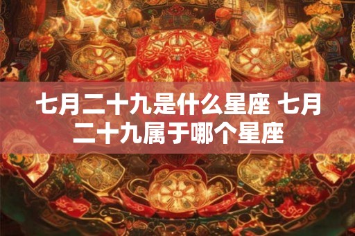 七月二十九是什么星座 七月二十九属于哪个星座