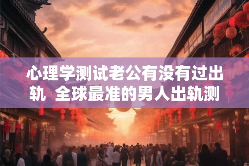 心理学测试老公有没有过出轨  全球最准的男人出轨测试题