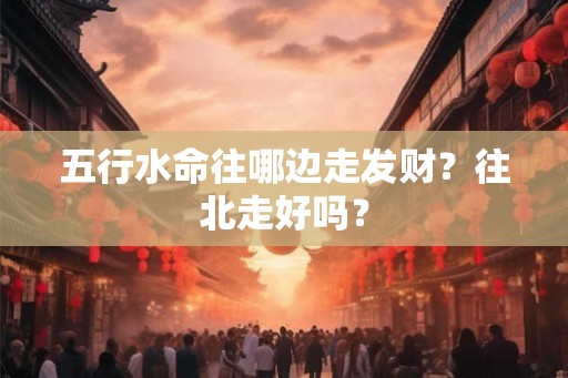 五行水命往哪边走发财？往北走好吗？
