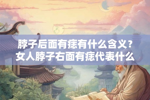 脖子后面有痣有什么含义？女人脖子右面有痣代表什么？