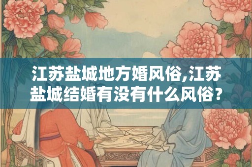 江苏盐城地方婚风俗,江苏盐城结婚有没有什么风俗？