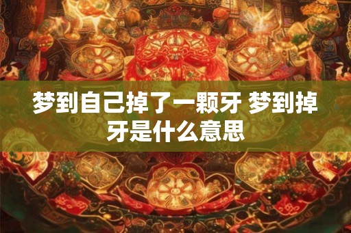 梦到自己掉了一颗牙 梦到掉牙是什么意思 梦到自己掉了一颗牙 梦到掉牙是什么意思
