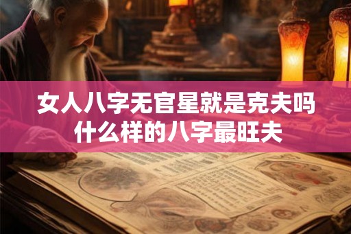 女人八字无官星就是克夫吗 什么样的八字最旺夫 女人八字无官星就是克夫吗 什么样的八字最旺夫