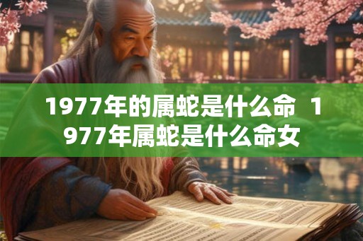 1977年的属蛇是什么命  1977年属蛇是什么命女