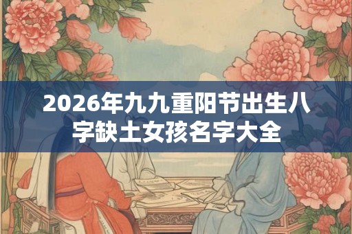 2026年九九重阳节出生八字缺土女孩名字大全