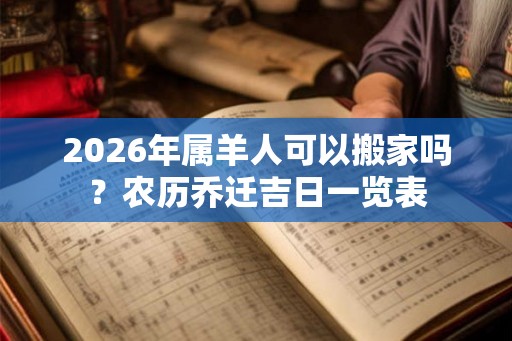 2026年属羊人可以搬家吗？农历乔迁吉日一览表