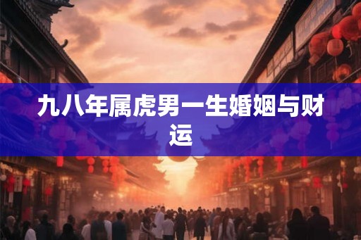 九八年属虎男一生婚姻与财运 九八年属虎男一生婚姻与财运