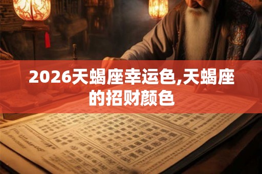 2026天蝎座幸运色,天蝎座的招财颜色