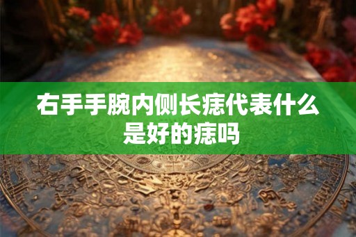 右手手腕内侧长痣代表什么 是好的痣吗 右手手腕内侧长痣代表什么 是好的痣吗