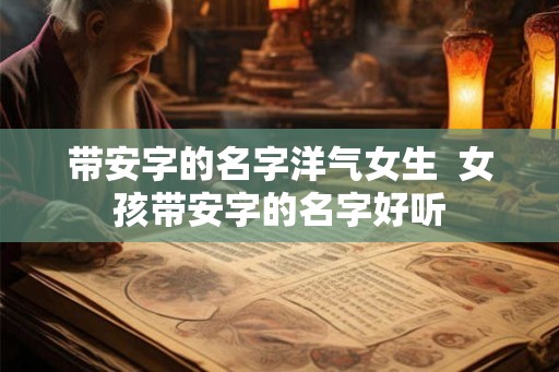 带安字的名字洋气女生  女孩带安字的名字好听