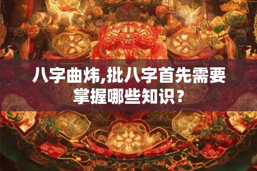 八字曲炜,批八字首先需要掌握哪些知识? 八字曲炜,批八字首先需要掌握哪些知识?