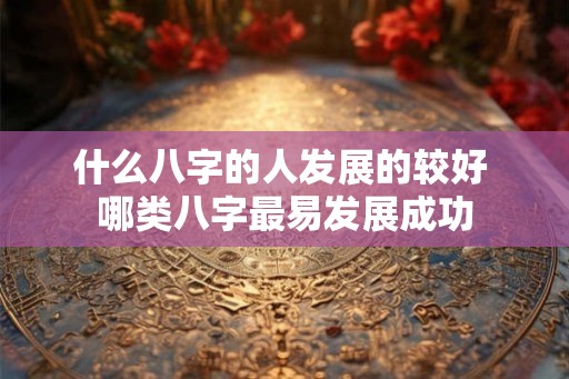 什么八字的人发展的较好 哪类八字最易发展成功