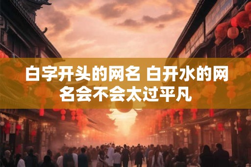 白字开头的网名 白开水的网名会不会太过平凡