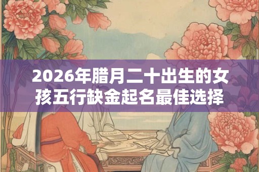 2026年腊月二十出生的女孩五行缺金起名最佳选择