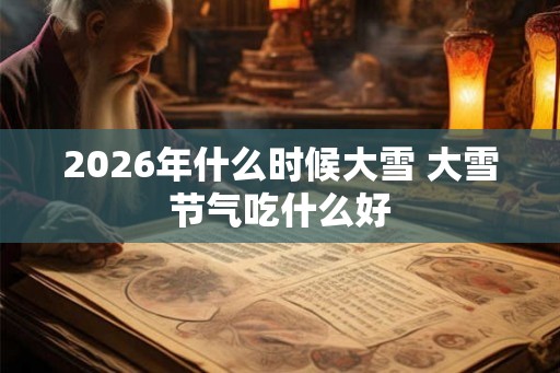 2026年什么时候大雪 大雪节气吃什么好 2026年什么时候大雪 大雪节气吃什么好