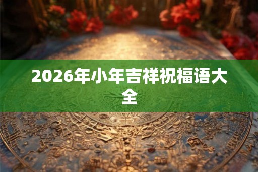 2026年小年吉祥祝福语大全