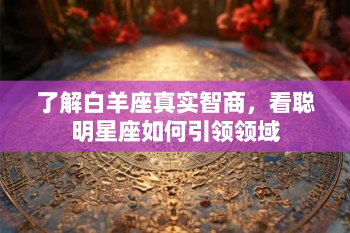 了解白羊座真实智商，看聪明星座如何引领领域