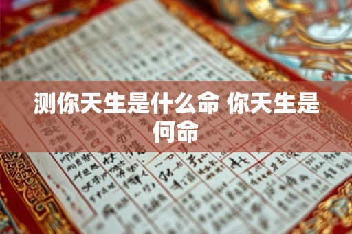 测你天生是什么命 你天生是何命