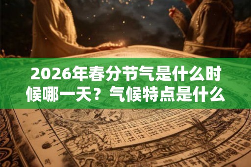 2026年春分节气是什么时候哪一天？气候特点是什么？