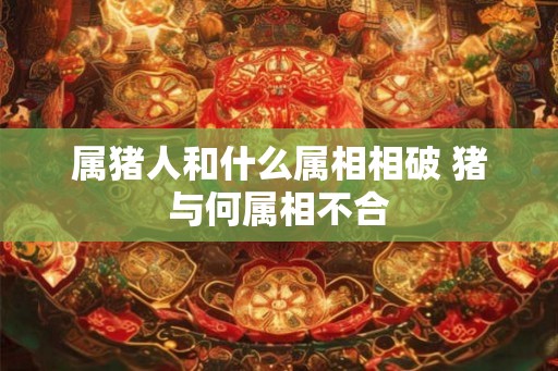 属猪人和什么属相相破 猪与何属相不合