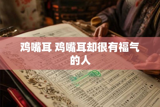 鸡嘴耳 鸡嘴耳却很有福气的人 鸡嘴耳 鸡嘴耳却很有福气的人