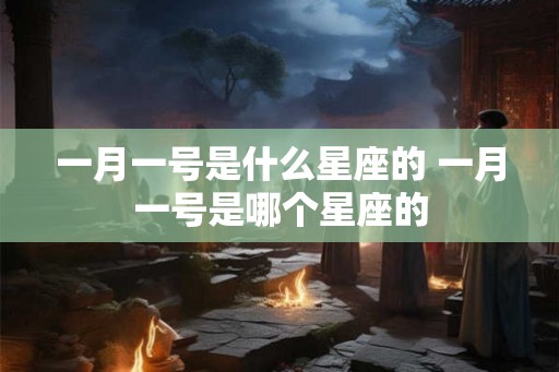 一月一号是什么星座的 一月一号是哪个星座的