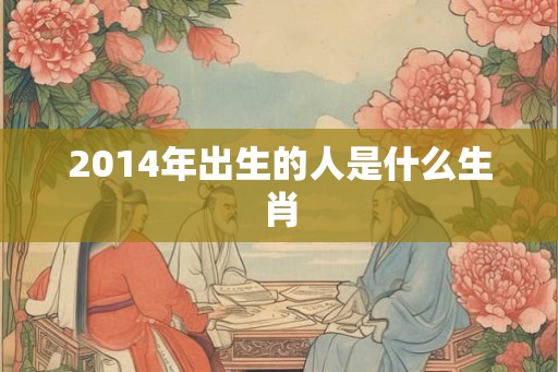 2014年出生的人是什么生肖