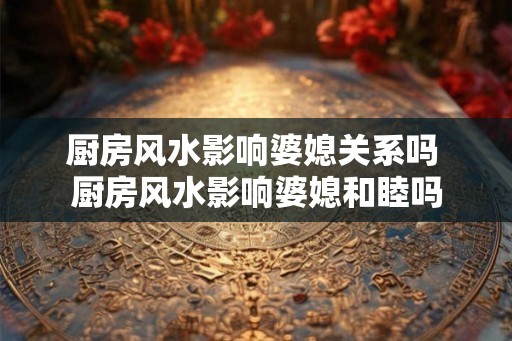 厨房风水影响婆媳关系吗 厨房风水影响婆媳和睦吗 厨房风水影响婆媳关系吗 厨房风水影响婆媳和睦吗