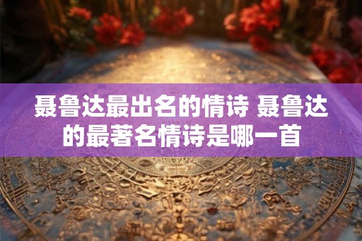 聂鲁达最出名的情诗 聂鲁达的最著名情诗是哪一首