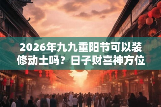 2026年九九重阳节可以装修动土吗？日子财喜神方位？