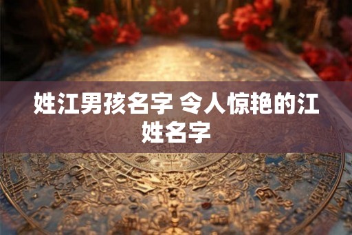 姓江男孩名字 令人惊艳的江姓名字