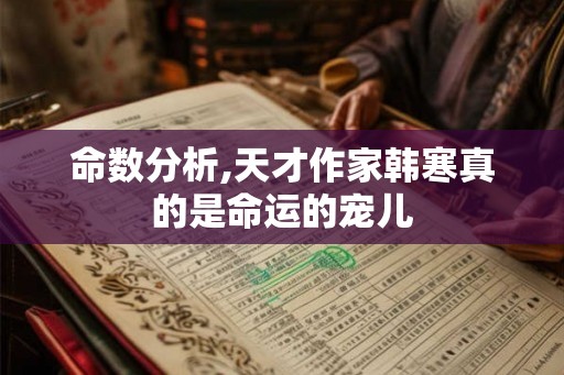 命数分析,天才作家韩寒真的是命运的宠儿