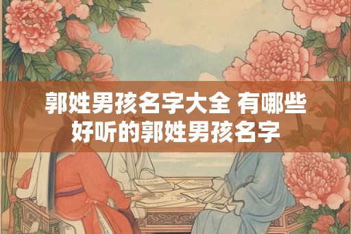 郭姓男孩名字大全 有哪些好听的郭姓男孩名字