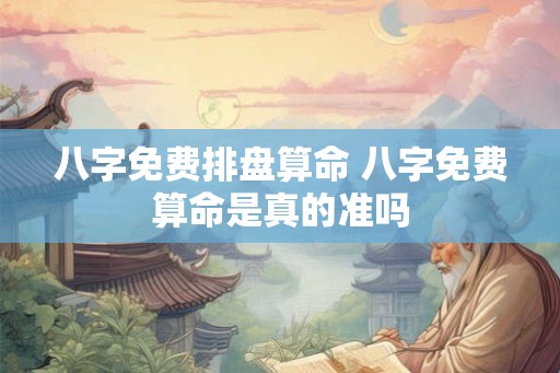 八字免费排盘算命 八字免费算命是真的准吗