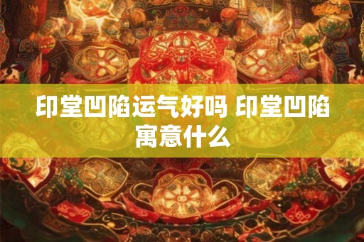 印堂凹陷运气好吗 印堂凹陷寓意什么 印堂凹陷运气好吗 印堂凹陷寓意什么